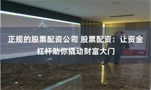 正规的股票配资公司 股票配资：让资金杠杆助你撬动财富大门