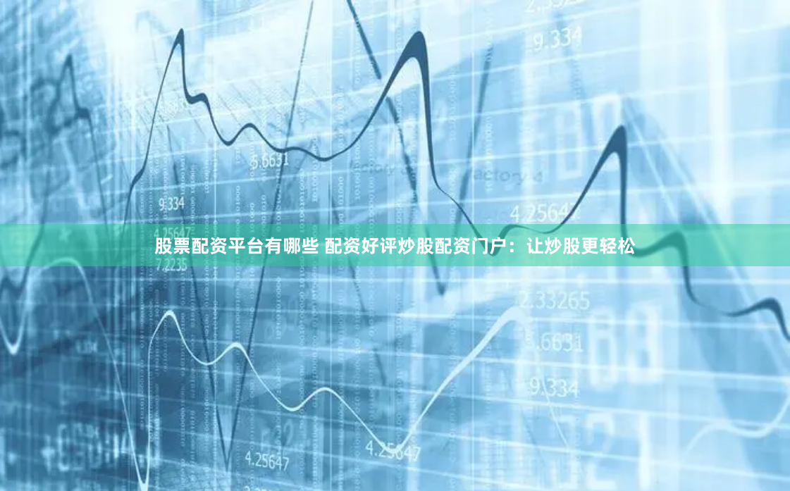 股票配资平台有哪些 配资好评炒股配资门户：让炒股更轻松