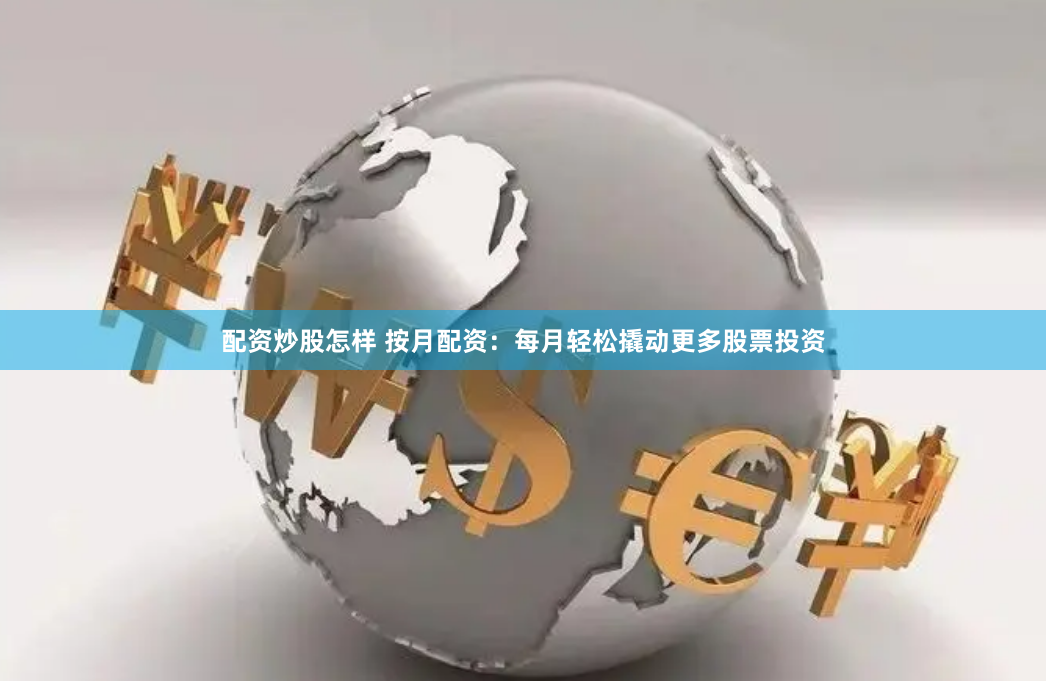 配资炒股怎样 按月配资：每月轻松撬动更多股票投资
