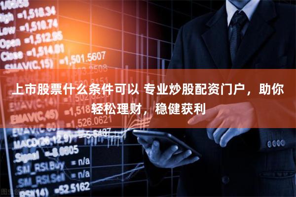 上市股票什么条件可以 专业炒股配资门户，助你轻松理财，稳健获利