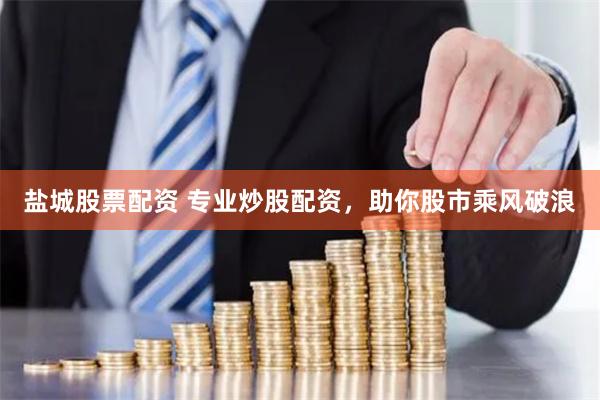 盐城股票配资 专业炒股配资，助你股市乘风破浪