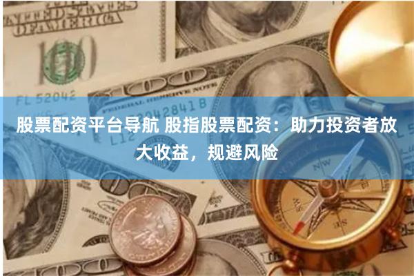 股票配资平台导航 股指股票配资：助力投资者放大收益，规避风险