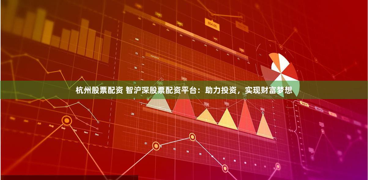 杭州股票配资 智沪深股票配资平台：助力投资，实现财富梦想