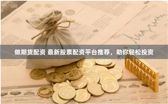 做期货配资 最新股票配资平台推荐，助你轻松投资