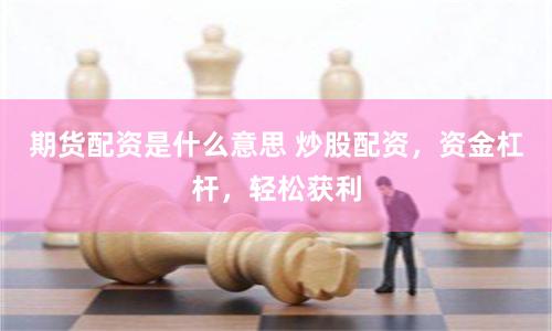 期货配资是什么意思 炒股配资，资金杠杆，轻松获利