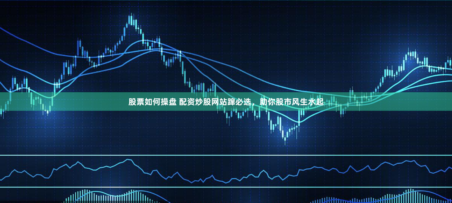 股票如何操盘 配资炒股网站蹿必选，助你股市风生水起