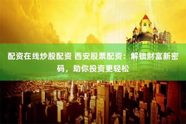 配资在线炒股配资 西安股票配资：解锁财富新密码，助你投资更轻松