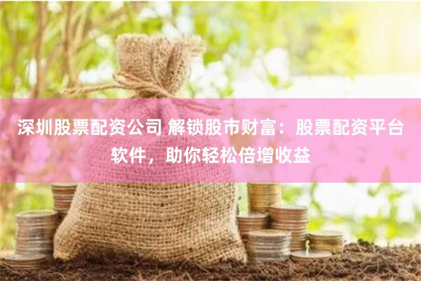 深圳股票配资公司 解锁股市财富：股票配资平台软件，助你轻松倍增收益