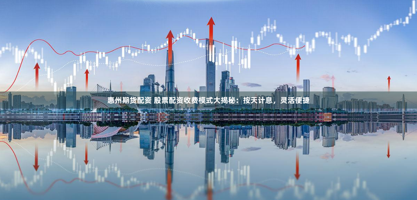 惠州期货配资 股票配资收费模式大揭秘：按天计息，灵活便捷