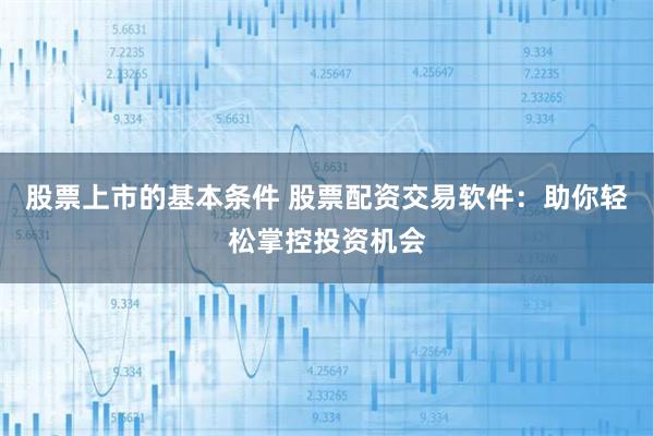 股票上市的基本条件 股票配资交易软件：助你轻松掌控投资机会