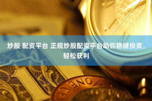 炒股 配资平台 正规炒股配资平台助你稳健投资，轻松获利