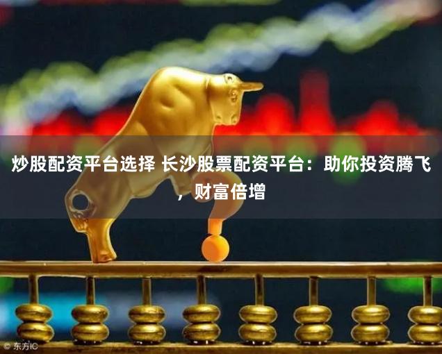 炒股配资平台选择 长沙股票配资平台：助你投资腾飞，财富倍增