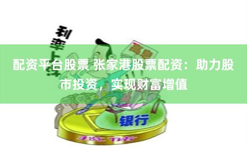 配资平台股票 张家港股票配资：助力股市投资，实现财富增值