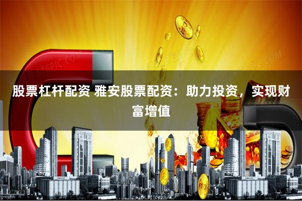 股票杠杆配资 雅安股票配资：助力投资，实现财富增值