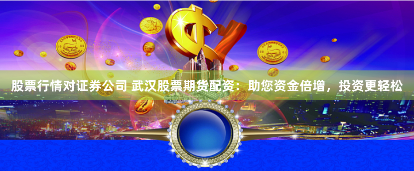 股票行情对证券公司 武汉股票期货配资：助您资金倍增，投资更轻松