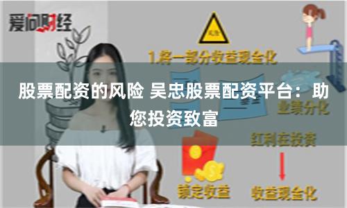 股票配资的风险 吴忠股票配资平台：助您投资致富