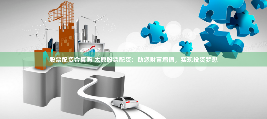 股票配资合算吗 太原股票配资：助您财富增值，实现投资梦想