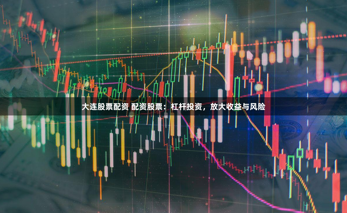 大连股票配资 配资股票：杠杆投资，放大收益与风险