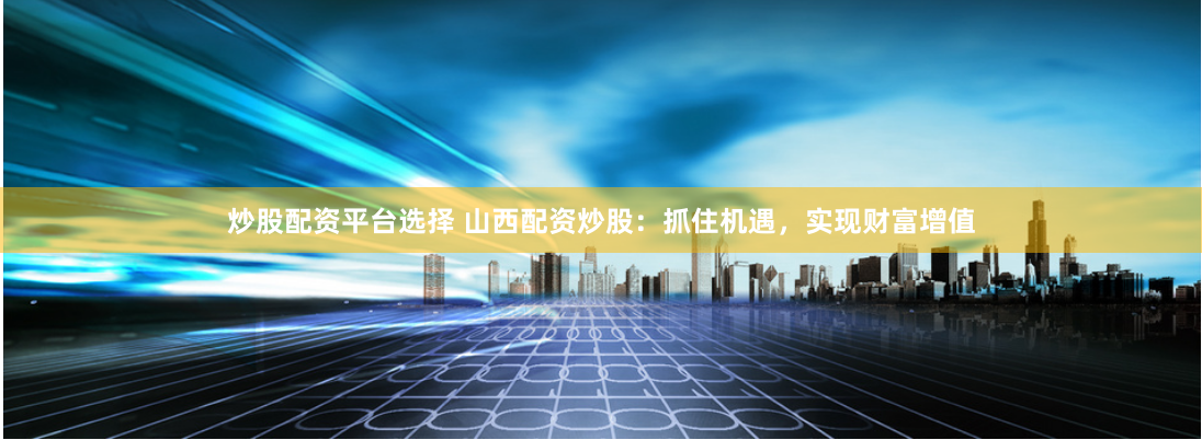 炒股配资平台选择 山西配资炒股：抓住机遇，实现财富增值