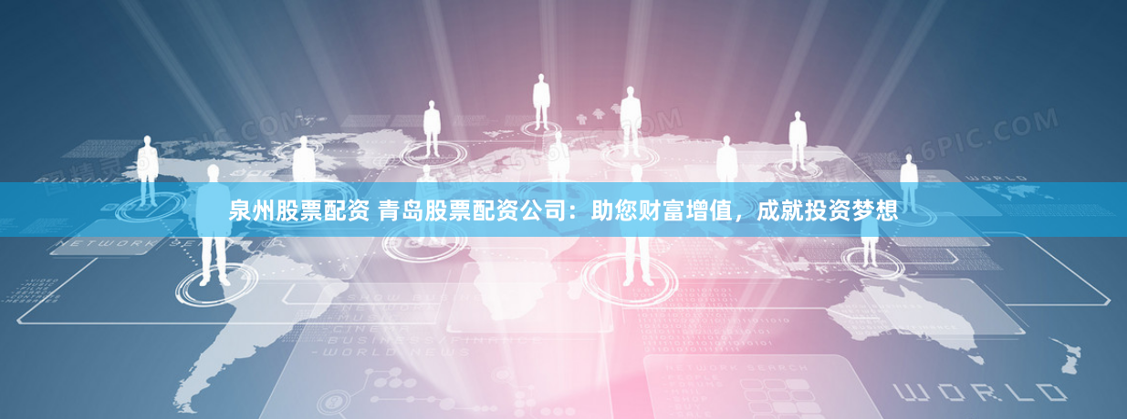 泉州股票配资 青岛股票配资公司：助您财富增值，成就投资梦想