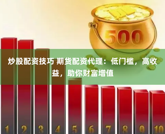 炒股配资技巧 期货配资代理：低门槛，高收益，助你财富增值