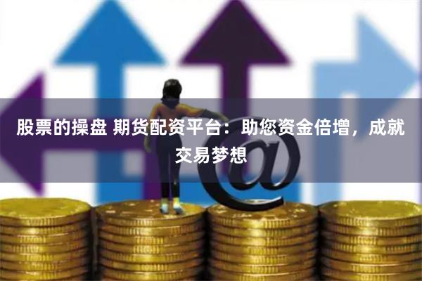 股票的操盘 期货配资平台：助您资金倍增，成就交易梦想
