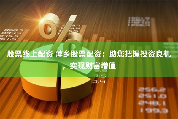 股票线上配资 萍乡股票配资：助您把握投资良机，实现财富增值