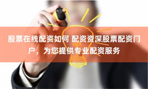 股票在线配资如何 配资资深股票配资门户，为您提供专业配资服务