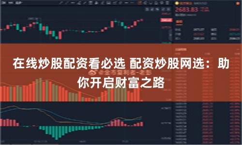 在线炒股配资看必选 配资炒股网选：助你开启财富之路