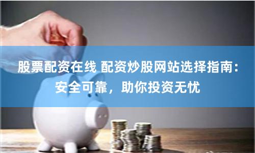 股票配资在线 配资炒股网站选择指南：安全可靠，助你投资无忧