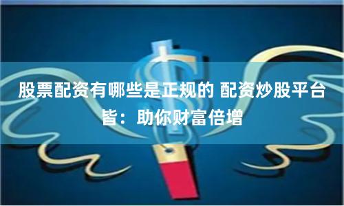 股票配资有哪些是正规的 配资炒股平台皆：助你财富倍增