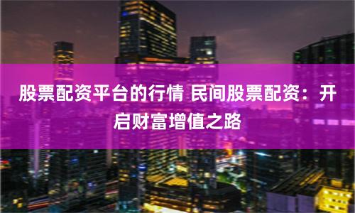 股票配资平台的行情 民间股票配资：开启财富增值之路