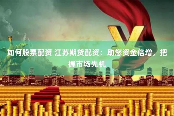 如何股票配资 江苏期货配资：助您资金倍增，把握市场先机