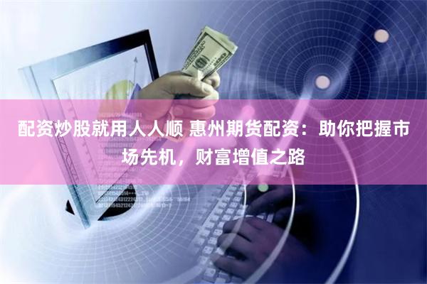 配资炒股就用人人顺 惠州期货配资：助你把握市场先机，财富增值之路