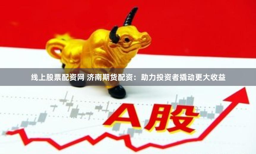 线上股票配资网 济南期货配资：助力投资者撬动更大收益