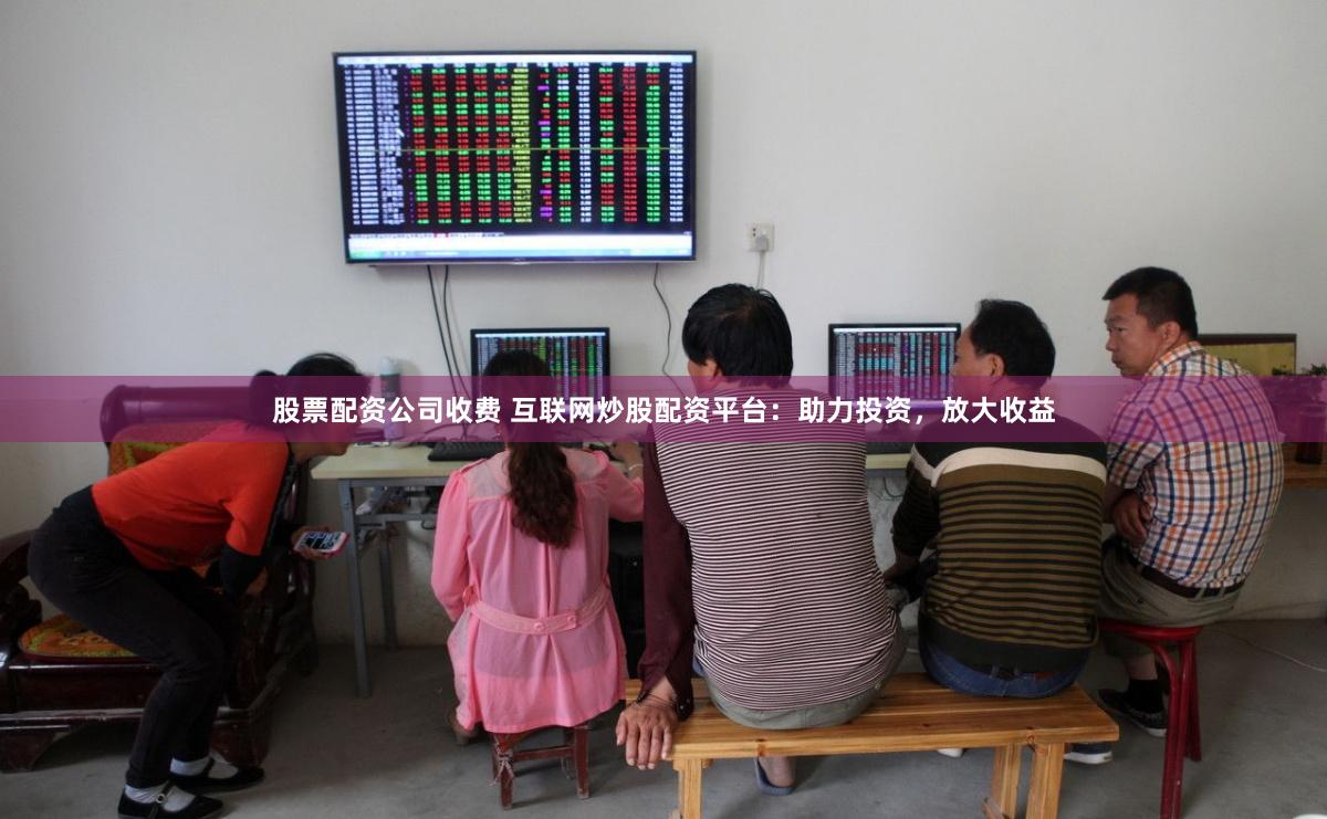 股票配资公司收费 互联网炒股配资平台：助力投资，放大收益