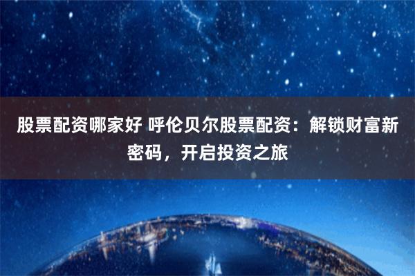 股票配资哪家好 呼伦贝尔股票配资：解锁财富新密码，开启投资之旅