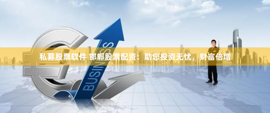 私募股票软件 邯郸股票配资：助您投资无忧，财富倍增