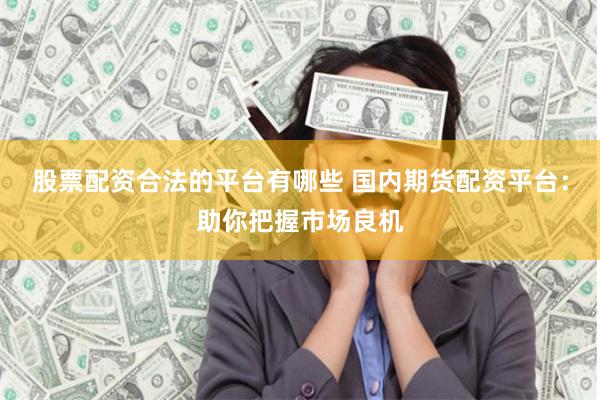 股票配资合法的平台有哪些 国内期货配资平台：助你把握市场良机
