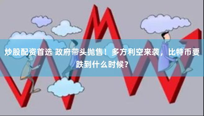 炒股配资首选 政府带头抛售！多方利空来袭，比特币要跌到什么时候？