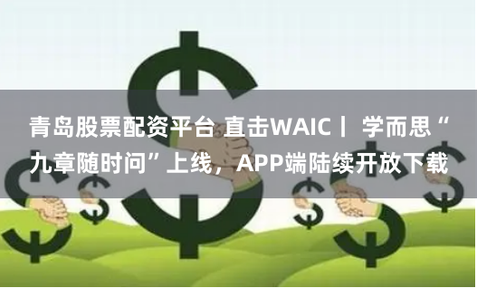 青岛股票配资平台 直击WAIC丨 学而思“九章随时问”上线，APP端陆续开放下载