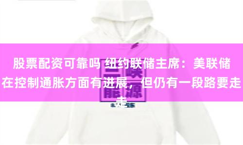 股票配资可靠吗 纽约联储主席：美联储在控制通胀方面有进展，但仍有一段路要走