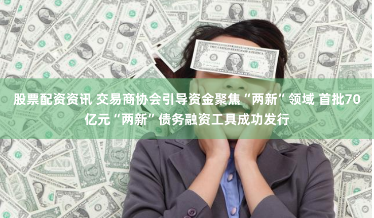 股票配资资讯 交易商协会引导资金聚焦“两新”领域 首批70亿元“两新”债务融资工具成功发行