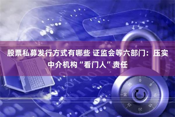 股票私募发行方式有哪些 证监会等六部门：压实中介机构“看门人”责任