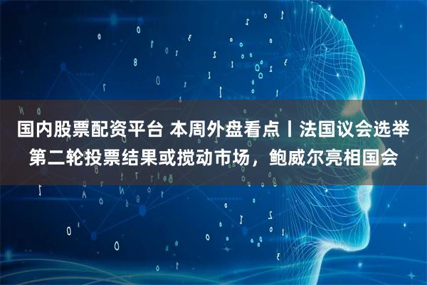 国内股票配资平台 本周外盘看点丨法国议会选举第二轮投票结果或搅动市场，鲍威尔亮相国会