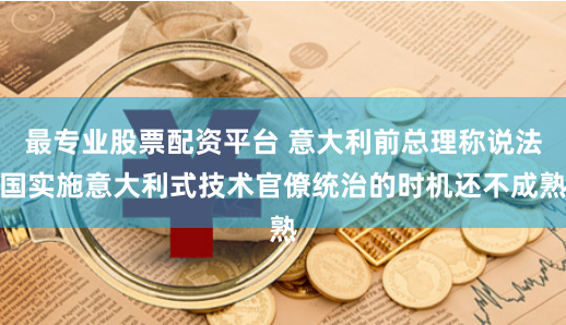 最专业股票配资平台 意大利前总理称说法国实施意大利式技术官僚统治的时机还不成熟