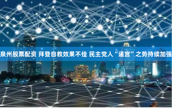 泉州股票配资 拜登自救效果不佳 民主党人“逼宫”之势持续加强
