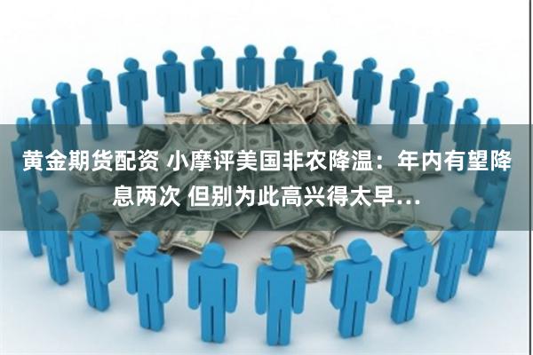 黄金期货配资 小摩评美国非农降温：年内有望降息两次 但别为此高兴得太早…