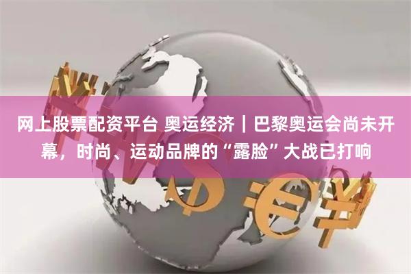 网上股票配资平台 奥运经济｜巴黎奥运会尚未开幕，时尚、运动品牌的“露脸”大战已打响