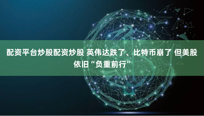 配资平台炒股配资炒股 英伟达跌了、比特币崩了 但美股依旧“负重前行”